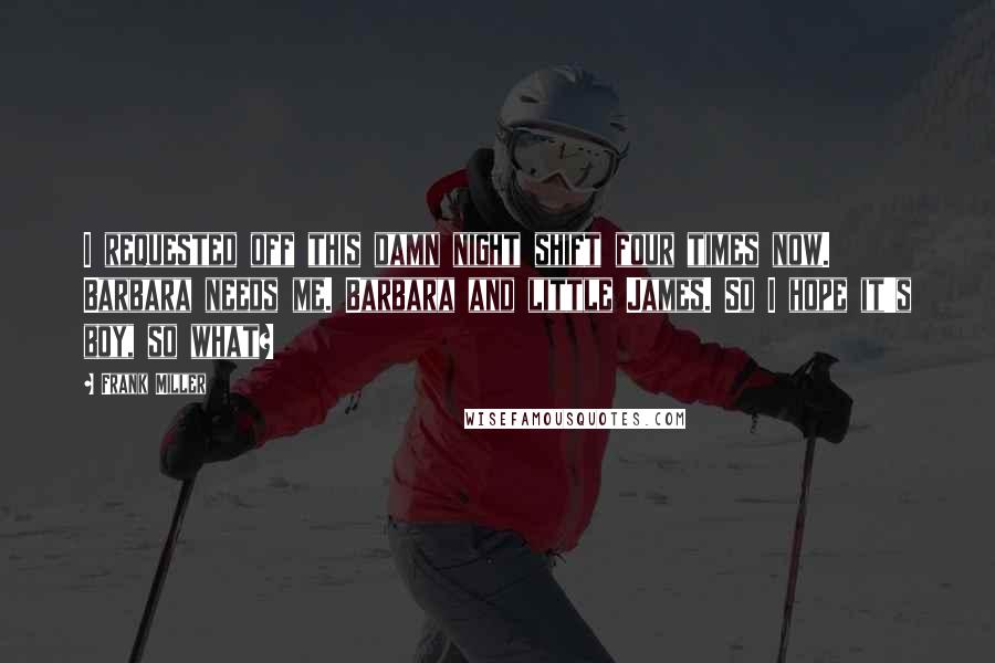 Frank Miller quotes: I requested off this damn night shift four times now. Barbara needs me. Barbara and little James. So I hope it's boy, so what?