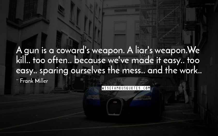 Frank Miller quotes: A gun is a coward's weapon. A liar's weapon.We kill.. too often.. because we've made it easy.. too easy.. sparing ourselves the mess.. and the work..