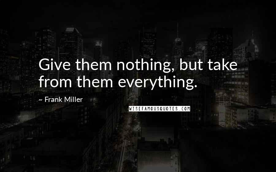 Frank Miller quotes: Give them nothing, but take from them everything.