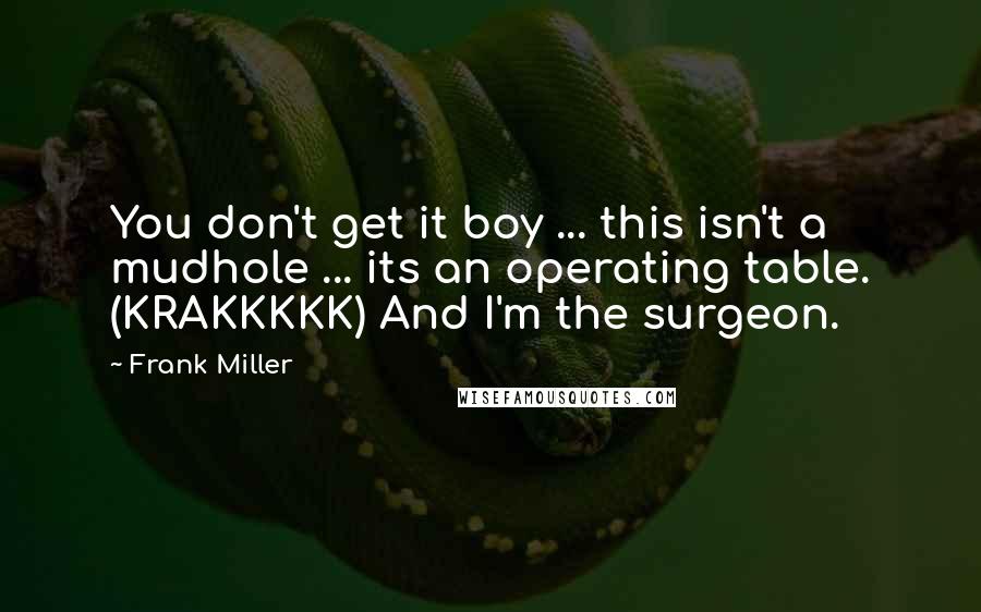 Frank Miller quotes: You don't get it boy ... this isn't a mudhole ... its an operating table. (KRAKKKKK) And I'm the surgeon.