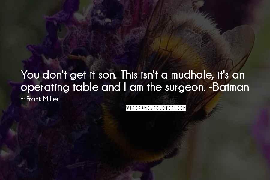 Frank Miller quotes: You don't get it son. This isn't a mudhole, it's an operating table and I am the surgeon. -Batman