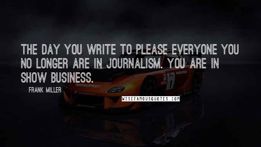 Frank Miller quotes: The day you write to please everyone you no longer are in journalism. You are in show business.
