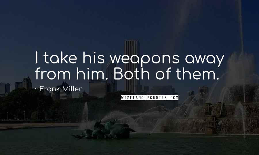 Frank Miller quotes: I take his weapons away from him. Both of them.