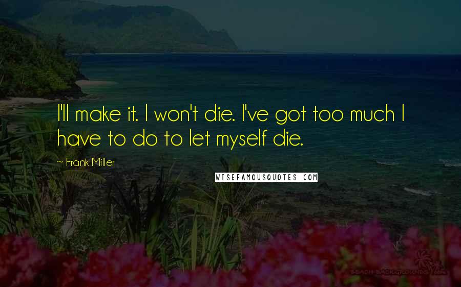 Frank Miller quotes: I'll make it. I won't die. I've got too much I have to do to let myself die.