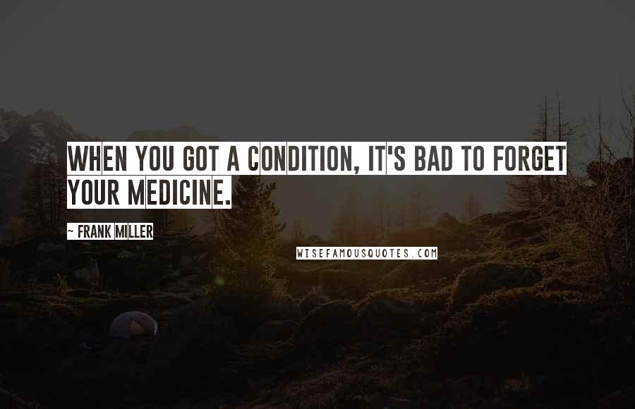 Frank Miller quotes: When you got a condition, it's bad to forget your medicine.