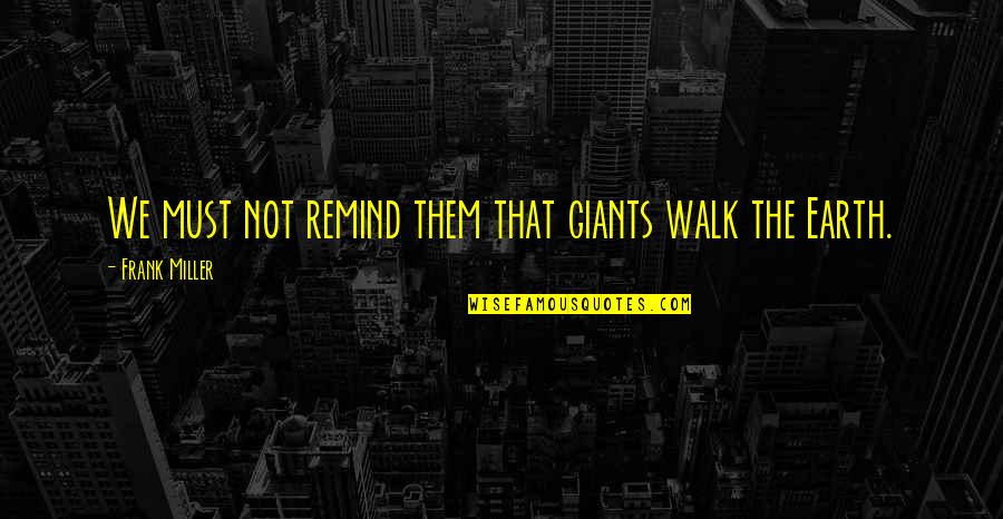 Frank Miller Quotes By Frank Miller: We must not remind them that giants walk Frank Miller Quotes By Frank Miller: We must not remind them that giants walk
