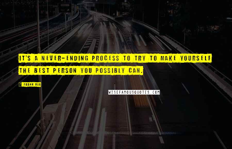 Frank Mir quotes: It's a never-ending process to try to make yourself the best person you possibly can.