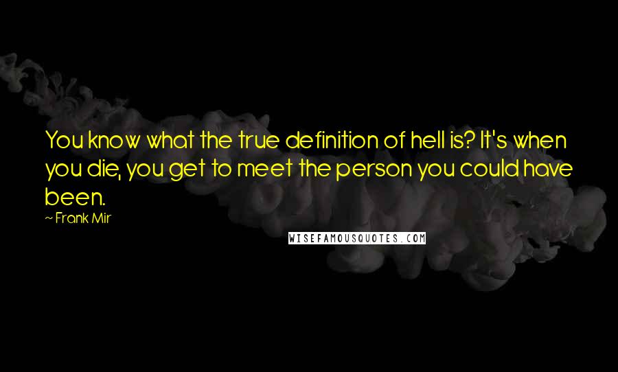 Frank Mir quotes: You know what the true definition of hell is? It's when you die, you get to meet the person you could have been.