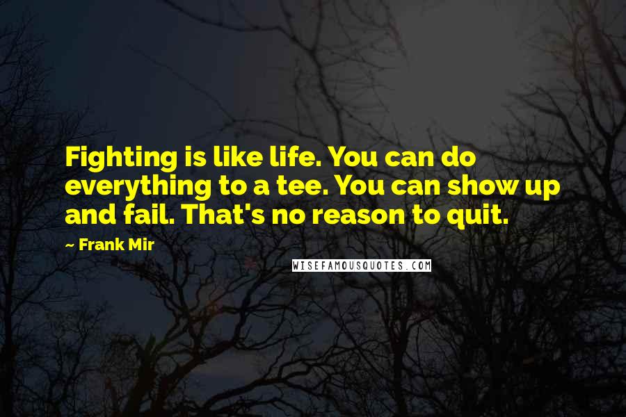 Frank Mir quotes: Fighting is like life. You can do everything to a tee. You can show up and fail. That's no reason to quit.