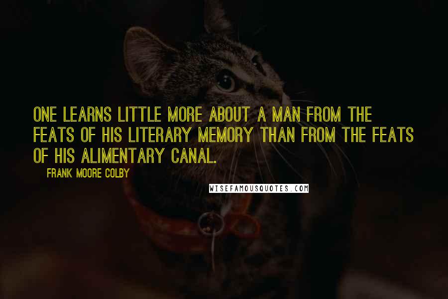 Frank Moore Colby quotes: One learns little more about a man from the feats of his literary memory than from the feats of his alimentary canal. Frank Moore Colby quotes: One learns little more about a man from the feats of his literary memory than from the feats of his alimentary canal.