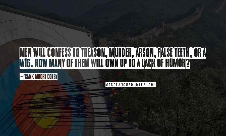 Frank Moore Colby quotes: Men will confess to treason, murder, arson, false teeth, or a wig. How many of them will own up to a lack of humor? Frank Moore Colby quotes: Men will confess to treason, murder, arson, false teeth, or a wig. How many of them will own up to a lack of humor?