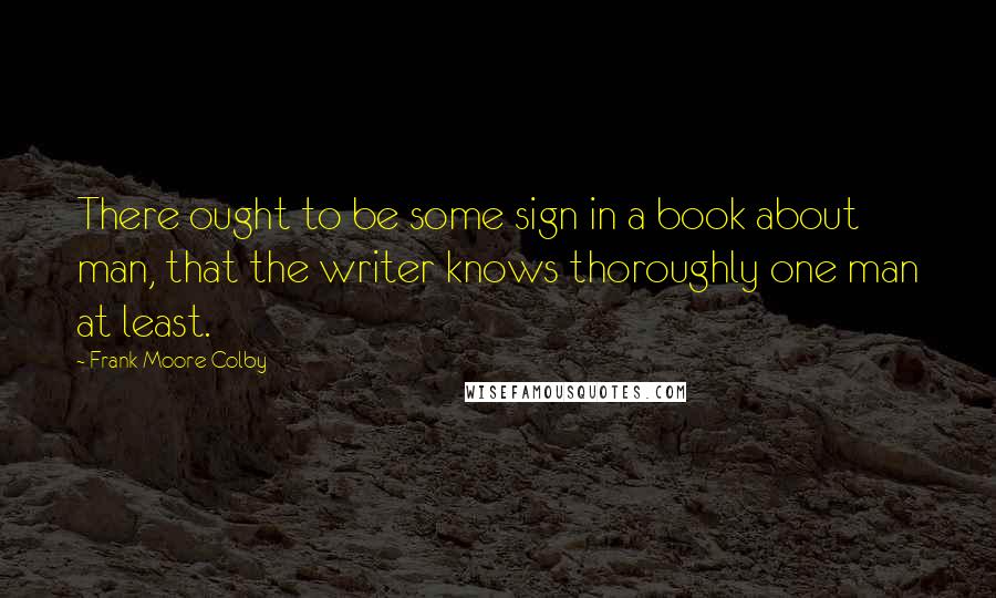 Frank Moore Colby quotes: There ought to be some sign in a book about man, that the writer knows thoroughly one man at least.