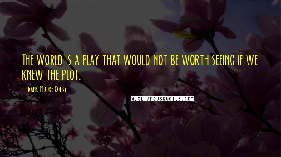 Frank Moore Colby quotes: The world is a play that would not be worth seeing if we knew the plot.