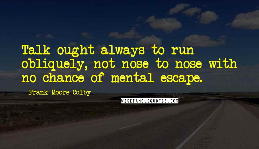 Frank Moore Colby quotes: Talk ought always to run obliquely, not nose to nose with no chance of mental escape.