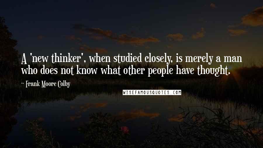 Frank Moore Colby quotes: A 'new thinker', when studied closely, is merely a man who does not know what other people have thought. Frank Moore Colby quotes: A 'new thinker', when studied closely, is merely a man who does not know what other people have thought.