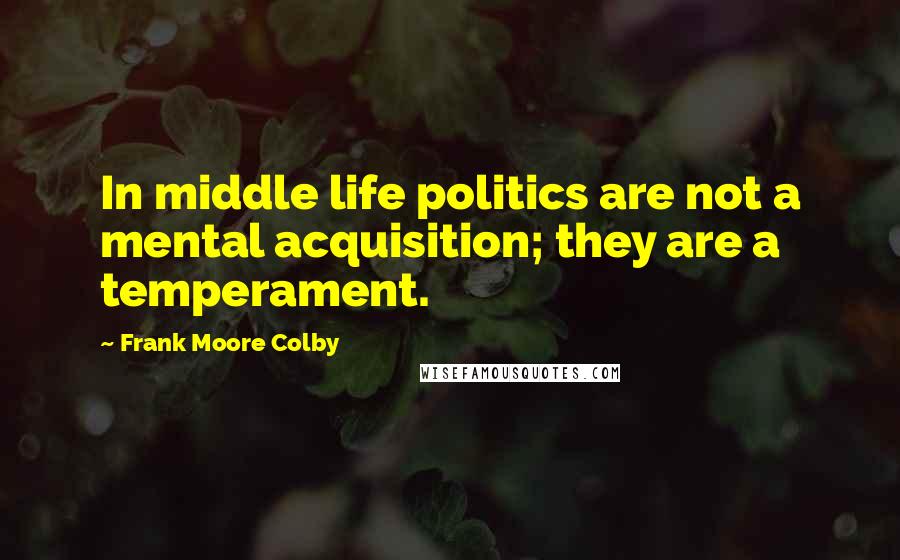 Frank Moore Colby quotes: In middle life politics are not a mental acquisition; they are a temperament.