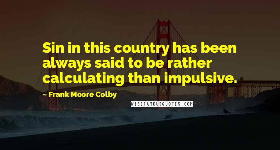 Frank Moore Colby quotes: Sin in this country has been always said to be rather calculating than impulsive.