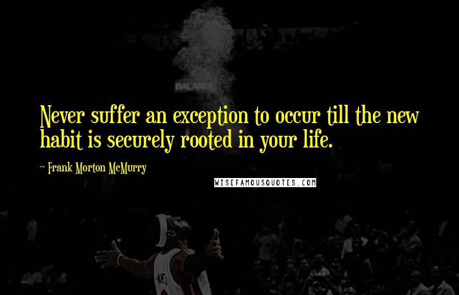 Frank Morton McMurry quotes: Never suffer an exception to occur till the new habit is securely rooted in your life.