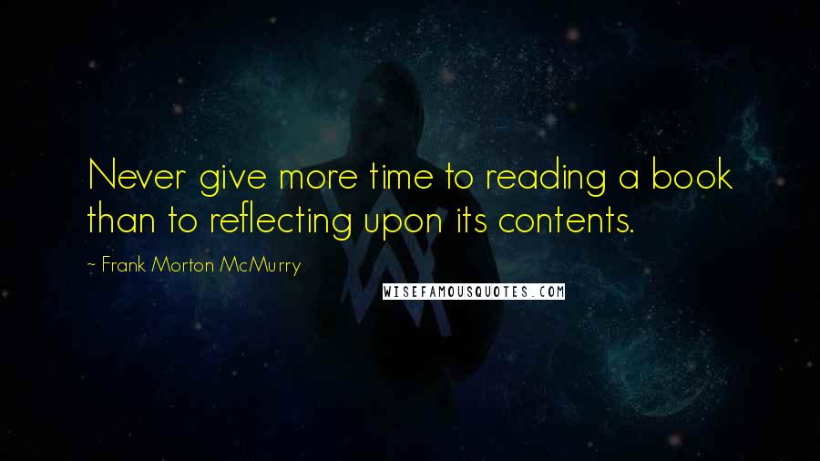 Frank Morton McMurry quotes: Never give more time to reading a book than to reflecting upon its contents.