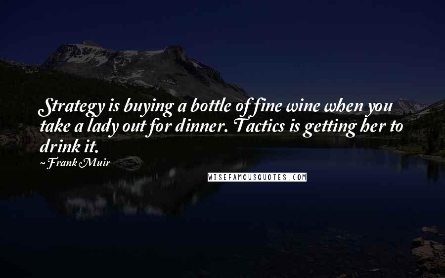 Frank Muir quotes: Strategy is buying a bottle of fine wine when you take a lady out for dinner. Tactics is getting her to drink it. Frank Muir quotes: Strategy is buying a bottle of fine wine when you take a lady out for dinner. Tactics is getting her to drink it.