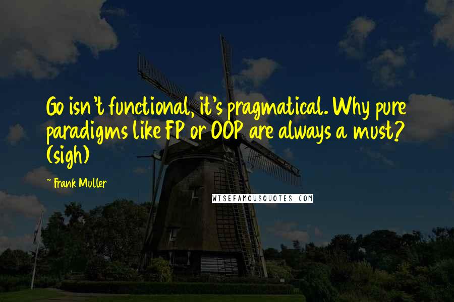Frank Muller quotes: Go isn't functional, it's pragmatical. Why pure paradigms like FP or OOP are always a must? (sigh) Frank Muller quotes: Go isn't functional, it's pragmatical. Why pure paradigms like FP or OOP are always a must? (sigh)