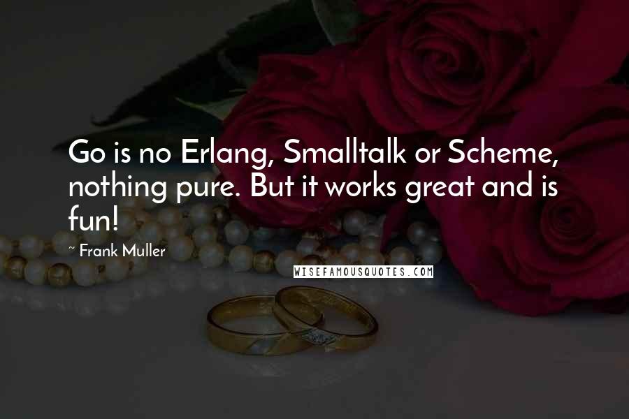 Frank Muller quotes: Go is no Erlang, Smalltalk or Scheme, nothing pure. But it works great and is fun!