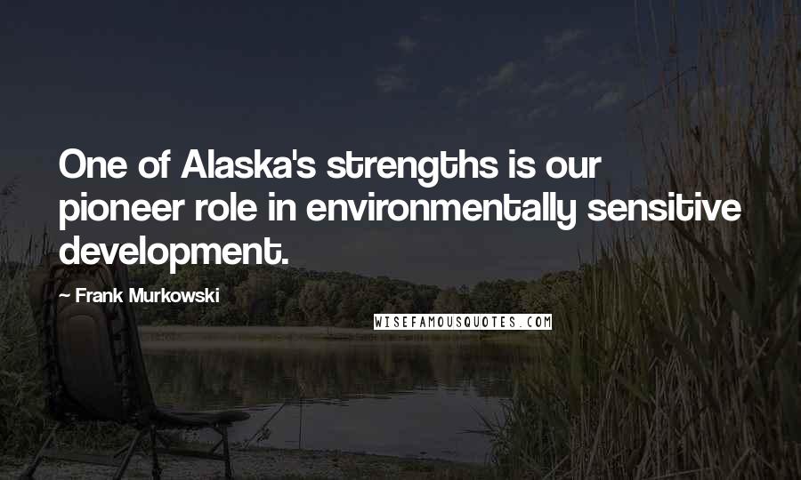 Frank Murkowski quotes: One of Alaska's strengths is our pioneer role in environmentally sensitive development.