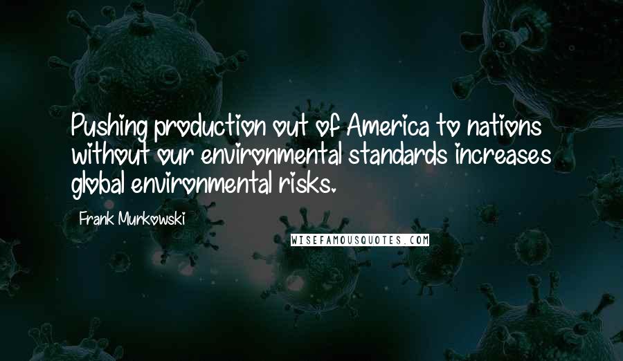 Frank Murkowski quotes: Pushing production out of America to nations without our environmental standards increases global environmental risks.