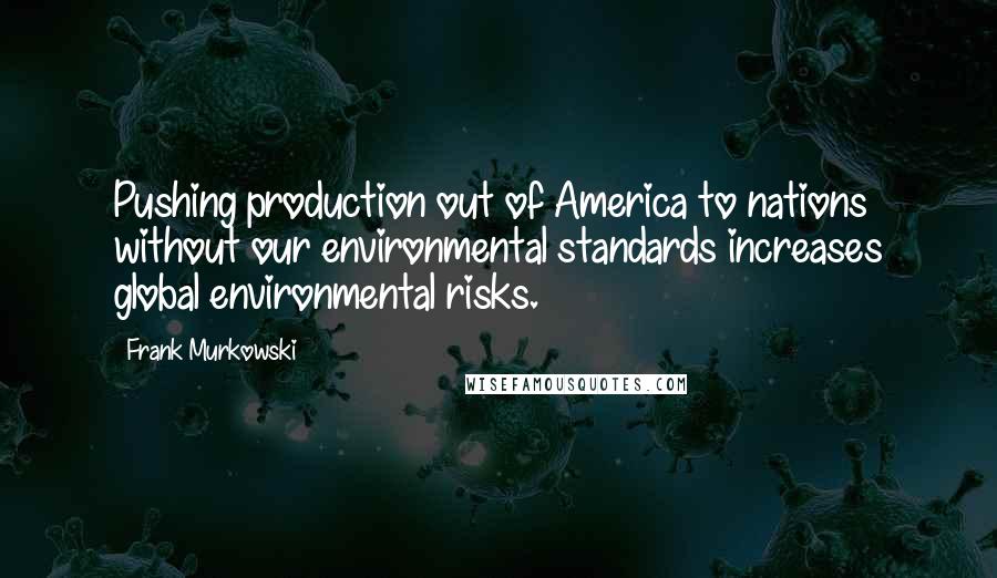 Frank Murkowski quotes: Pushing production out of America to nations without our environmental standards increases global environmental risks. Frank Murkowski quotes: Pushing production out of America to nations without our environmental standards increases global environmental risks.