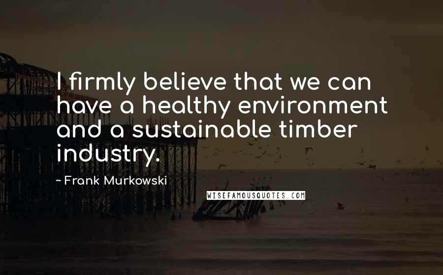 Frank Murkowski quotes: I firmly believe that we can have a healthy environment and a sustainable timber industry.