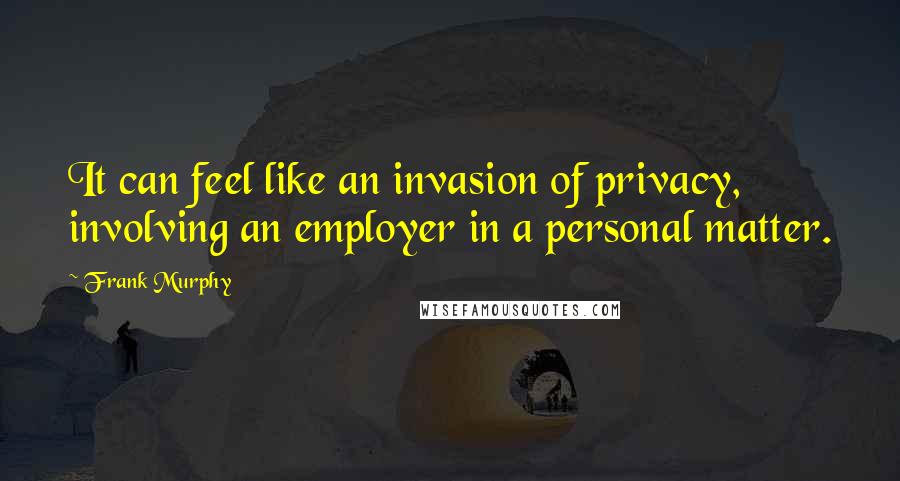 Frank Murphy quotes: It can feel like an invasion of privacy, involving an employer in a personal matter.