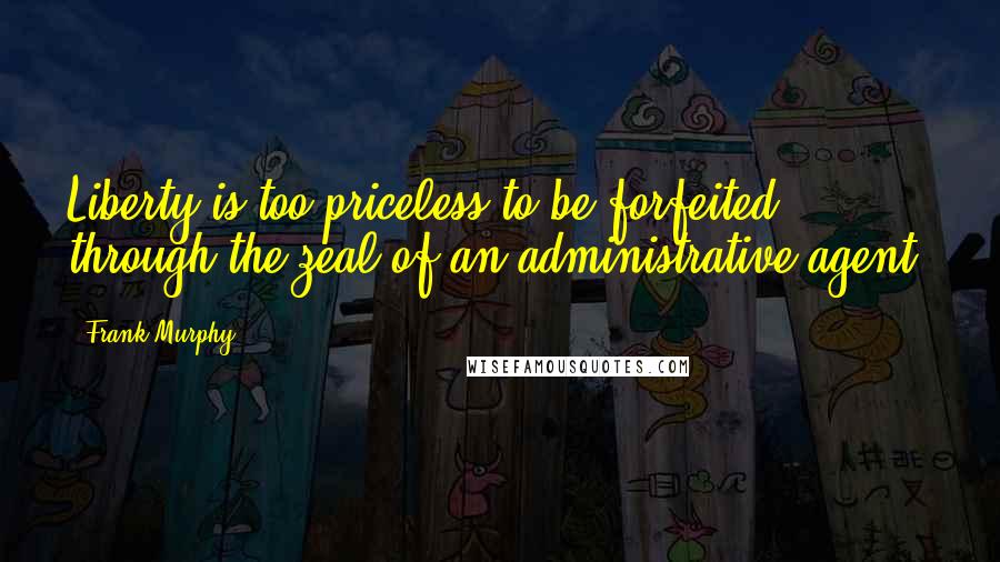 Frank Murphy quotes: Liberty is too priceless to be forfeited through the zeal of an administrative agent.