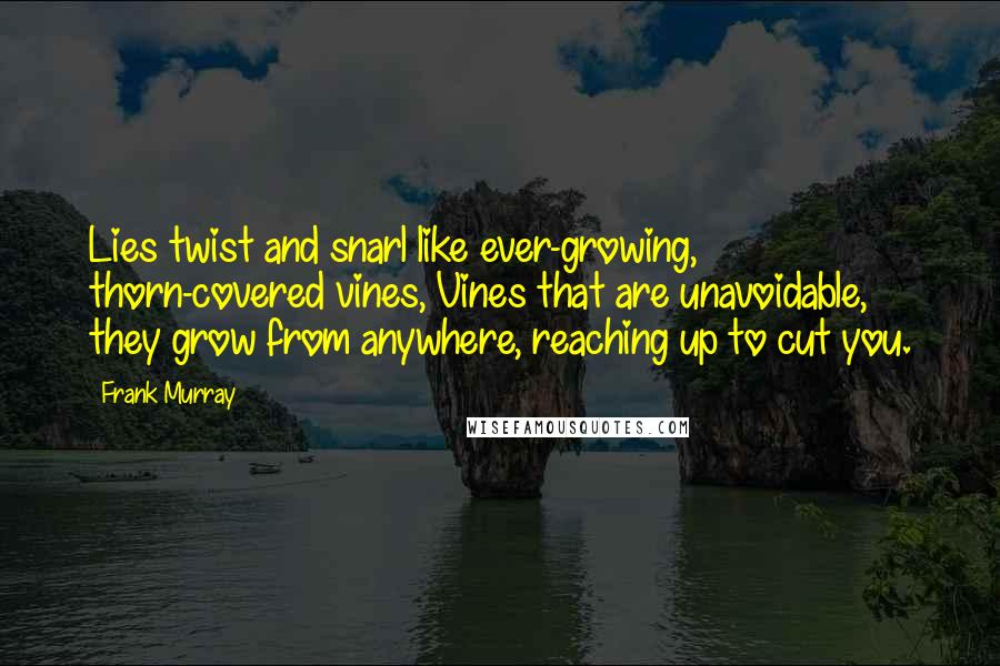 Frank Murray quotes: Lies twist and snarl like ever-growing, thorn-covered vines, Vines that are unavoidable, they grow from anywhere, reaching up to cut you.