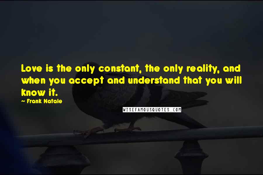 Frank Natale quotes: Love is the only constant, the only reality, and when you accept and understand that you will know it.