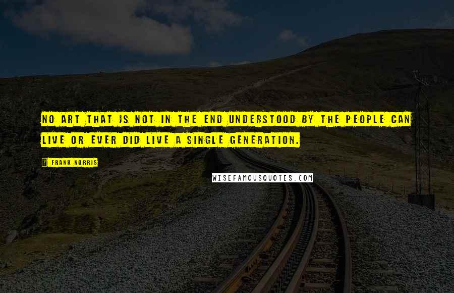 Frank Norris quotes: No art that is not in the end understood by the People can live or ever did live a single generation. Frank Norris quotes: No art that is not in the end understood by the People can live or ever did live a single generation.