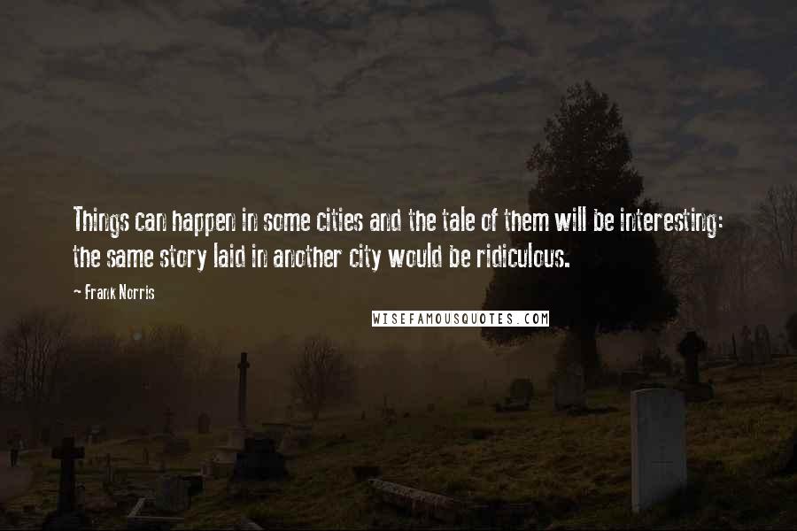 Frank Norris quotes: Things can happen in some cities and the tale of them will be interesting: the same story laid in another city would be ridiculous.
