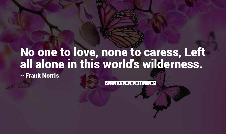 Frank Norris quotes: No one to love, none to caress, Left all alone in this world's wilderness.