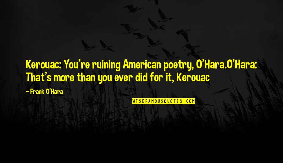 Frank O Hara Quotes By Frank O'Hara: Kerouac: You're ruining American poetry, O'Hara.O'Hara: That's more