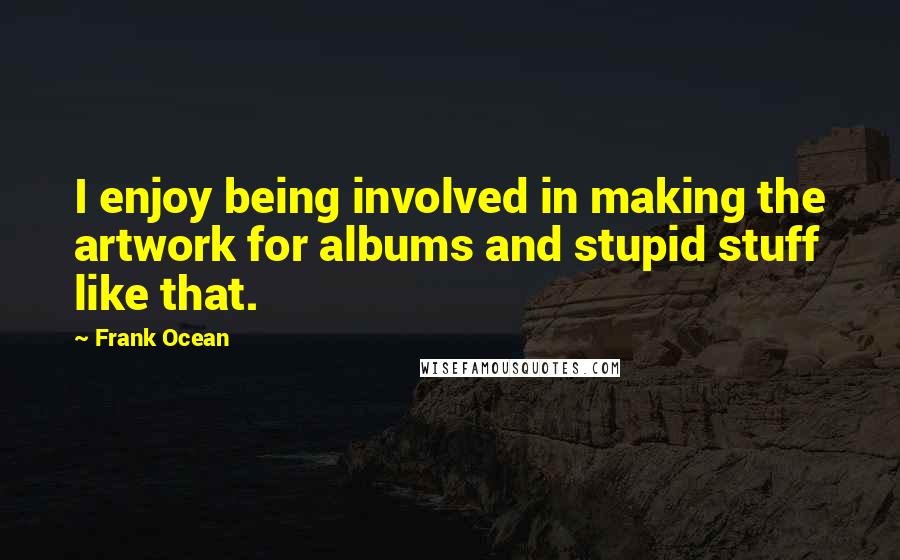 Frank Ocean quotes: I enjoy being involved in making the artwork for albums and stupid stuff like that.