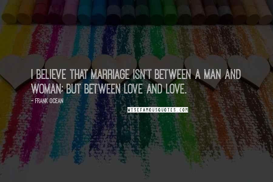 Frank Ocean quotes: I believe that marriage isn't between a man and woman; but between love and love.