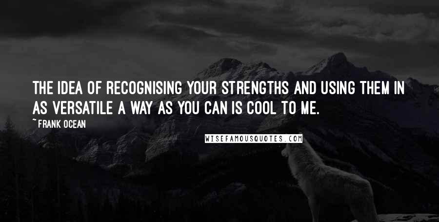 Frank Ocean quotes: The idea of recognising your strengths and using them in as versatile a way as you can is cool to me.