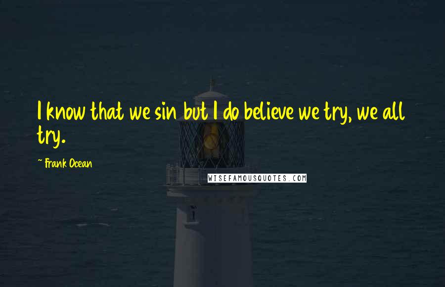 Frank Ocean quotes: I know that we sin but I do believe we try, we all try.