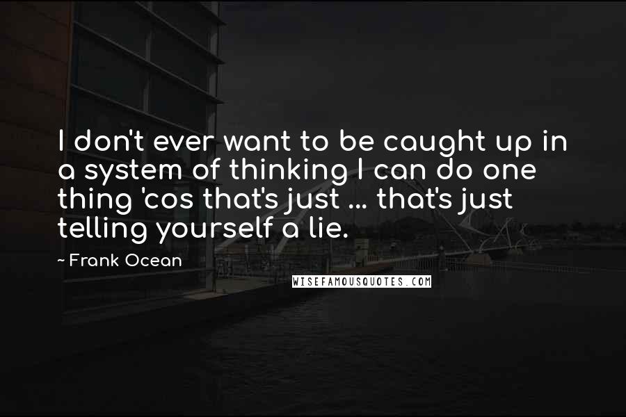 Frank Ocean quotes: I don't ever want to be caught up in a system of thinking I can do one thing 'cos that's just ... that's just telling yourself a lie.
