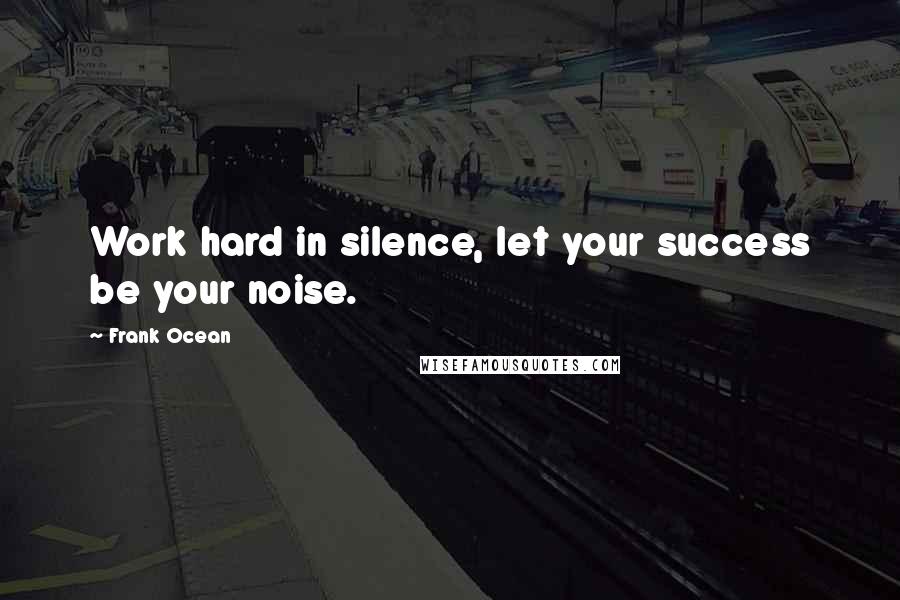 Frank Ocean quotes: Work hard in silence, let your success be your noise.