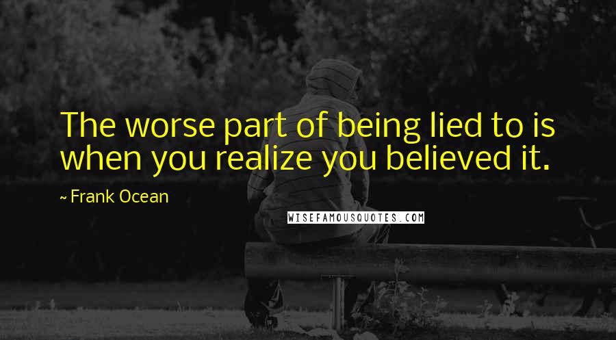 Frank Ocean quotes: The worse part of being lied to is when you realize you believed it.