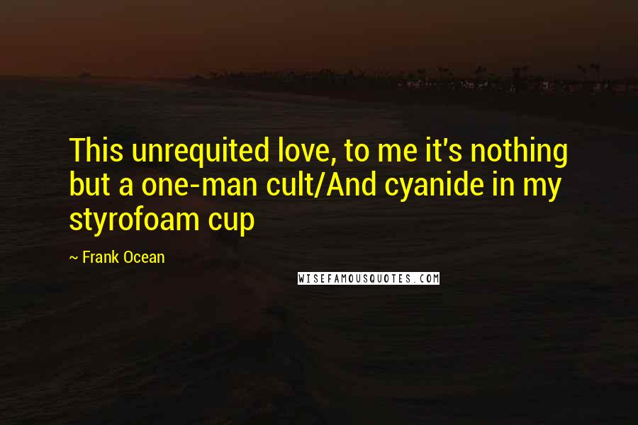 Frank Ocean quotes: This unrequited love, to me it's nothing but a one-man cult/And cyanide in my styrofoam cup