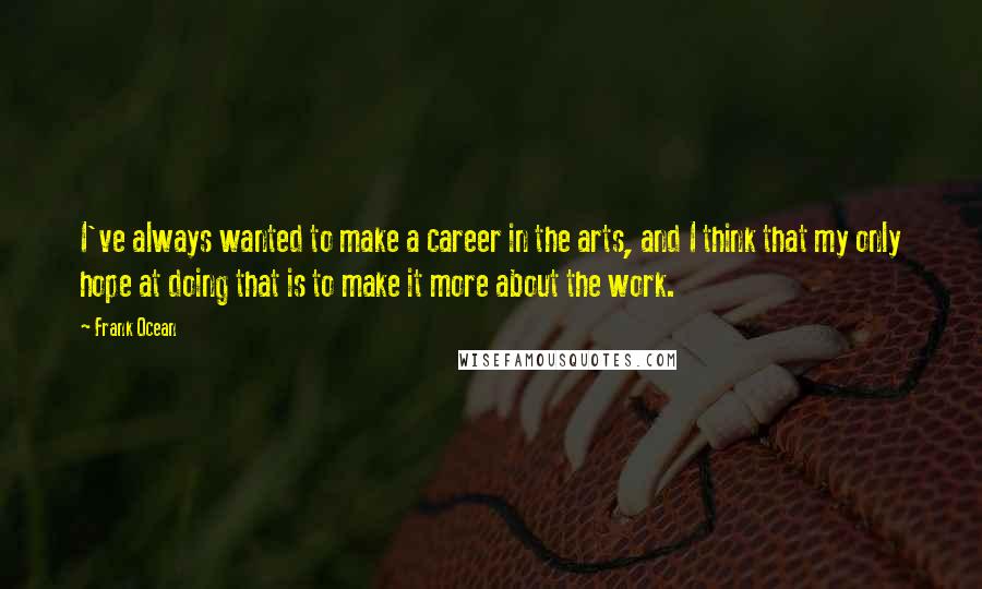 Frank Ocean quotes: I've always wanted to make a career in the arts, and I think that my only hope at doing that is to make it more about the work.