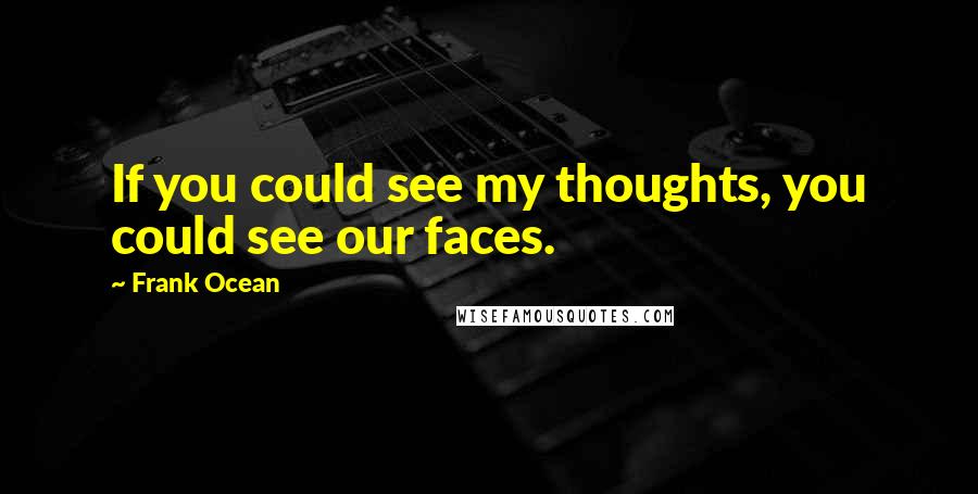 Frank Ocean quotes: If you could see my thoughts, you could see our faces.