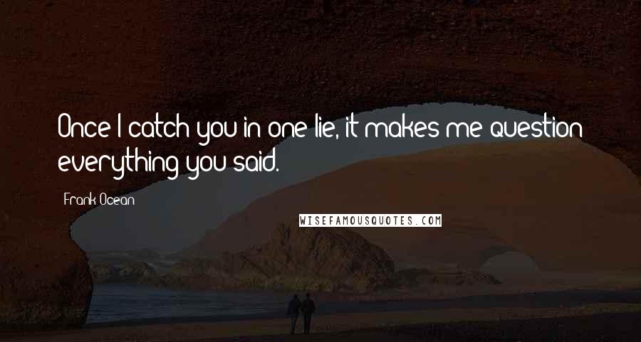 Frank Ocean quotes: Once I catch you in one lie, it makes me question everything you said.