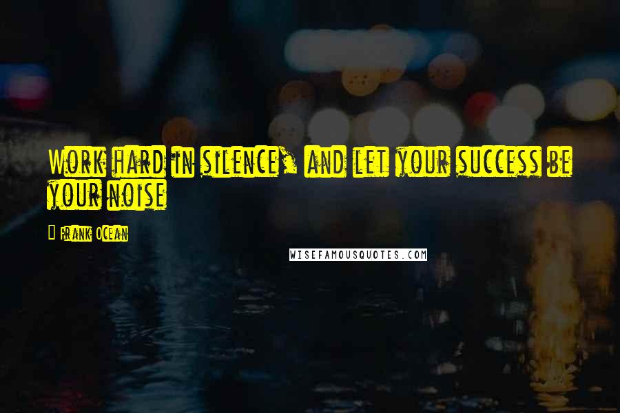 Frank Ocean quotes: Work hard in silence, and let your success be your noise